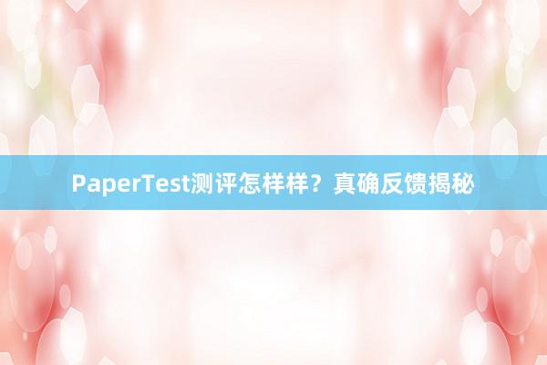 PaperTest测评怎样样？真确反馈揭秘